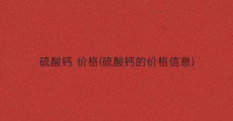 “硫酸钙 价格(硫酸钙的价格信息)